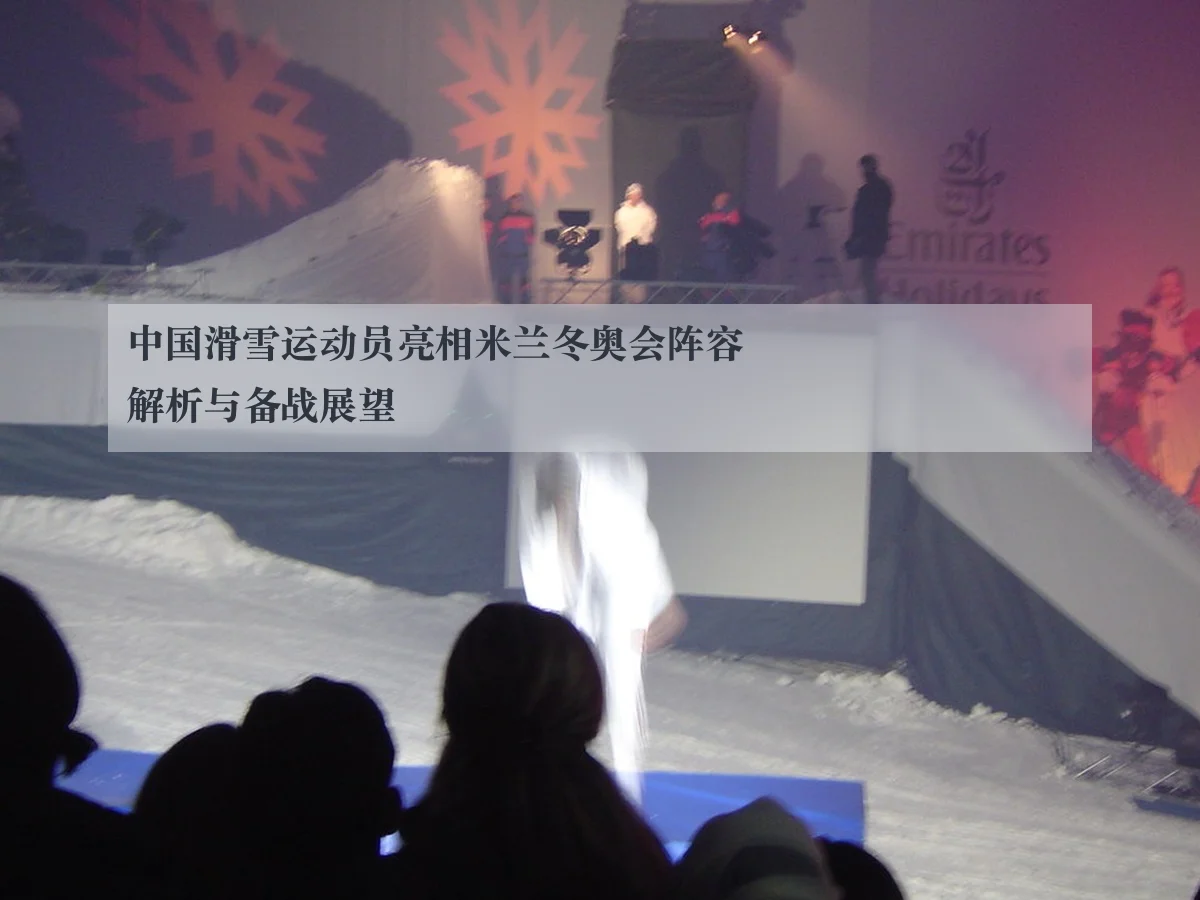 中国滑雪运动员亮相米兰冬奥会阵容解析与备战展望
